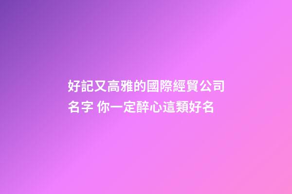 好記又高雅的國際經貿公司名字 你一定醉心這類好名-第1張-公司起名-玄機派